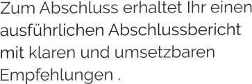 Zum Abschluss erhaltet Ihr einen ausführlichen Abschlussbericht  mit klaren und umsetzbaren Empfehlungen .